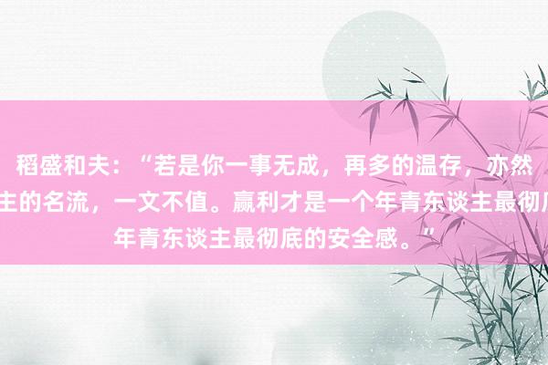 稻盛和夫：“若是你一事无成，再多的温存，亦然低价，穷东谈主的名流，一文不值。赢利才是一个年青东谈主最彻底的安全感。”