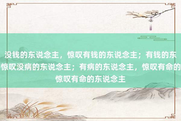 没钱的东说念主，惊叹有钱的东说念主；有钱的东说念主，惊叹没病的东说念主；有病的东说念主，惊叹有命的东说念主